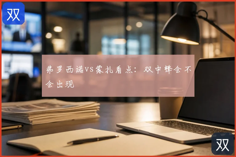 弗罗西诺vs蒙扎看点：双中锋会不会出现