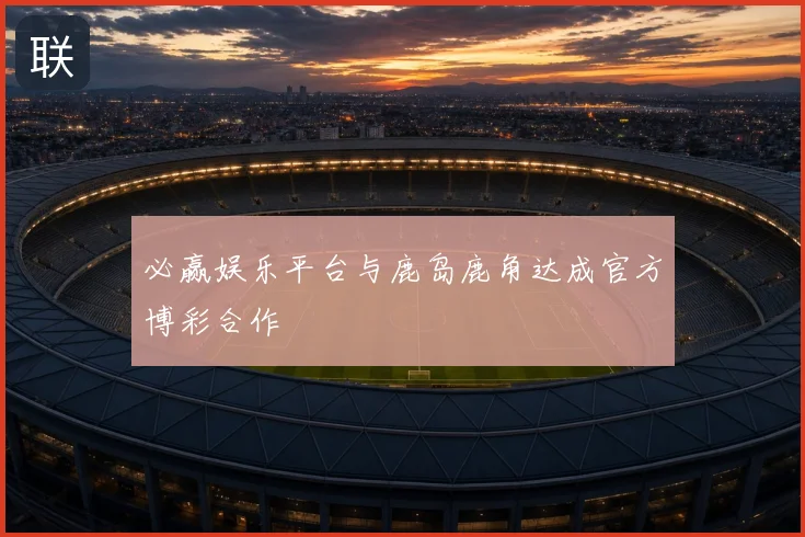必赢娱乐平台与鹿岛鹿角达成官方博彩合作