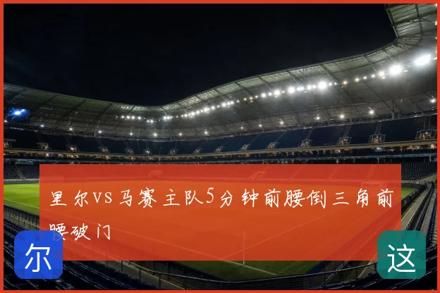 里尔vs马赛主队5分钟前腰倒三角前腰破门