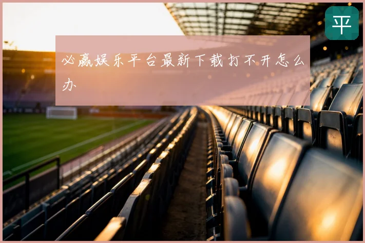 必赢娱乐平台最新下载打不开怎么办