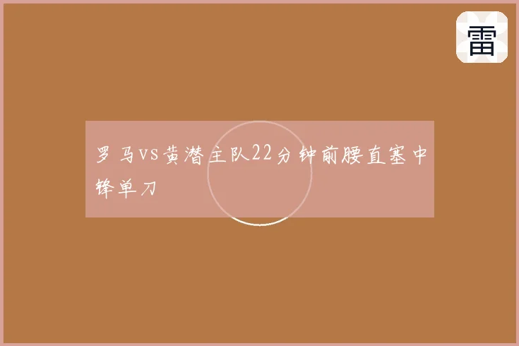 罗马vs黄潜主队22分钟前腰直塞中锋单刀