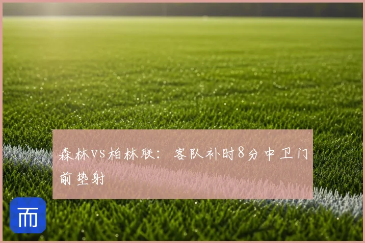 森林vs柏林联：客队补时8分中卫门前垫射